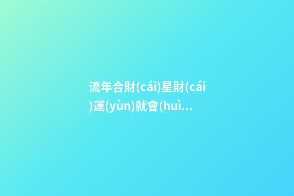 流年合財(cái)星財(cái)運(yùn)就會(huì)好嗎 流年見(jiàn)財(cái)代表什么